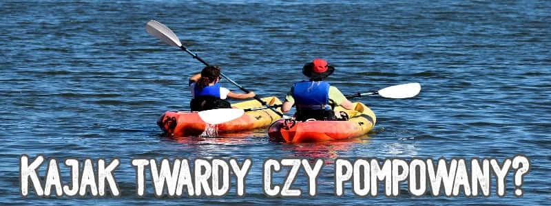 Kajak dmuchany czy sztywny? Sprawdź, który wybrać!